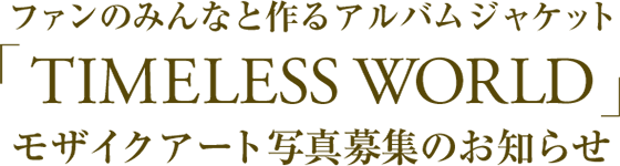 ファンのみんなと作るアルバムジャケット「TIMELESS WORLD」モザイクアート写真募集のお知らせ