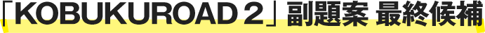「KOBUKUROAD 2」副題案 最終候補