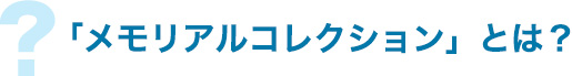 メモリアルコレクションとは？