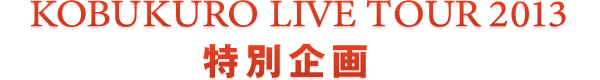KOBUKURO LIVE TOUR 2013 特別企画
