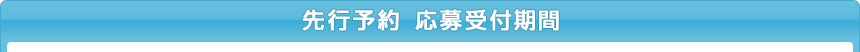 先行予約　応募受付期間